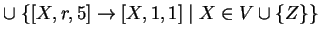 $ \cup \;\{[X,r,5]\ensuremath{\rightarrow}[X,1,1]\;\vert\;X\in V\cup \{Z\}\}$