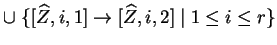 $ \cup\;\{[\widehat{Z},i,1]\ensuremath{\rightarrow}[\widehat{Z},i,2]\;\vert\;1\leq i\leq r\}$