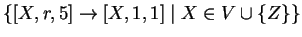 $ \{[X,r,5]\ensuremath{\rightarrow}[X,1,1]\;\vert\;X\in V\cup \{Z\}\}$