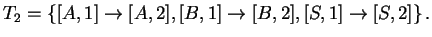 $\displaystyle T_2=\left\{[A,1]\ensuremath{\rightarrow}[A,2], [B,1]\ensuremath{\rightarrow}[B,2], [S,1]\ensuremath{\rightarrow}[S,2]\right\}.$