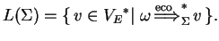 $\displaystyle L(\Sigma)=\{ v\in {V_E}^*
\vert\;{\omega} \ensuremath{{\stackrel{\text{eco}\;\;}
{\Longrightarrow}}_{\Sigma}^{*}} v \}.$