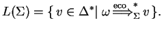 $\displaystyle L(\Sigma)=\{ v\in {\Delta}^*
\vert\;{\omega} \ensuremath{{\stackrel{\text{eco}\;\;}
{\Longrightarrow}}_{\Sigma}^{*}} v \}.$