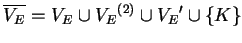 $ \ensuremath{{{\overline{V_E}}}}={V_E}^{}\cup {V_E}^{(2)}\cup {V_E}'\cup
\{K\}$