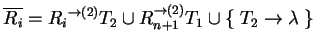 $ \ensuremath{{{\overline{R_i}}}}={{R_i}}^{\ensuremath{\rightarrow}(2)}T_2\cup
{...
...emath{\rightarrow}(2)}_{n+1}T_1\cup
\{\;T_2\ensuremath{\rightarrow}\lambda\;\}$