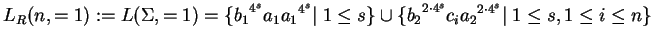 $\displaystyle L_R(n,=1):=L(\Sigma,=1)=\{{b_1}^{4^s}a_1{a_1}^{4^s}\vert\;1\leq s\}\cup
\{{b_2}^{2\cdot4^s}c_i{a_2}^{2\cdot4^s}\vert\;1\leq s,1\leq i\leq n\}$