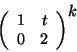 \begin{displaymath}\left(\begin{array}{cc}
1 & t \\
0 & 2
\end{array}\right)^{\textstyle k}
\end{displaymath}