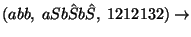 $(abb,\;aSb\hat Sb\hat{S},\;1212132)\ensuremath{\rightarrow} $