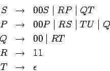 \begin{eqnarray*}
S& \ensuremath{\rightarrow}& 00S\;\vert\;RP\;\vert\;QT\\
P&\e...
...emath{\rightarrow}&11 \\
T & \ensuremath{\rightarrow}&\epsilon
\end{eqnarray*}