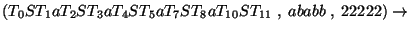 $(T_0ST_1aT_2ST_3aT_4ST_5aT_7ST_8aT_{10}ST_{11}\;,\;ababb\;,\;22222)\ensuremath{\rightarrow} $