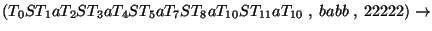 $(T_0ST_1aT_2ST_3aT_4ST_5aT_7ST_8aT_{10}ST_{11}aT_{10}\;,\;babb\;,\;22222)\ensuremath{\rightarrow} $