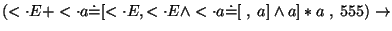 $(\ensuremath{<\cdot} E+\ensuremath{<\cdot} a\ensuremath{\dot{=}} [\ensuremath{<...
...} a \ensuremath{\dot{=}} [ \;,\;a]\wedge a]*a\;,\;555)\ensuremath{\rightarrow} $