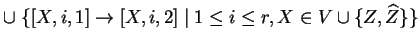 $ \cup \;\{[X,i,1]\ensuremath{\rightarrow}[X,i,2]\;\vert\;1\leq i\leq r, X\in V\cup \{Z,
\widehat{Z}\}\}
$