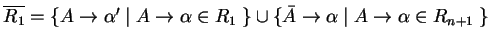 $ \ensuremath{{{\overline{R_1}}}}=\{A\ensuremath{\rightarrow}{\alpha}'\;\vert\;A...
...th{\rightarrow}{\alpha}\;\vert\;A\ensuremath{\rightarrow}\alpha \in R_{n+1}\;\}$