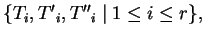 $ \{T_{i}, {T'}_{i}, {T''}_{i}\;\vert\;1\leq i\leq r\},
\;$