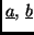 $\underline{a},\, \underline{b}$