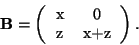 \begin{displaymath}
\textbf{B}=
\left(
\begin{tabular}{cc}
x & 0 \\
z & x+z
\end{tabular} \right).
\end{displaymath}