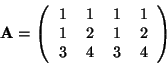 \begin{displaymath}
\textbf{A}=
\left(
\begin{tabular}{cccc}
1 & 1 & 1 & 1 \\
1 & 2 & 1 & 2 \\
3 & 4 & 3 & 4
\end{tabular} \right)
\end{displaymath}