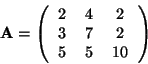 \begin{displaymath}
\textbf{A}=
\left(
\begin{tabular}{ccc}
2 & 4 & 2 \\
3 & 7 & 2 \\
5 & 5 & 10
\end{tabular} \right)
\end{displaymath}