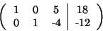 \begin{displaymath}
\left(
\begin{tabular}{ccc}
1 & 0 & 5 \\
0 & 1 & -4
\e...
...vline
\begin{tabular}{c}
18 \\
-12
\end{tabular} \right)
\end{displaymath}